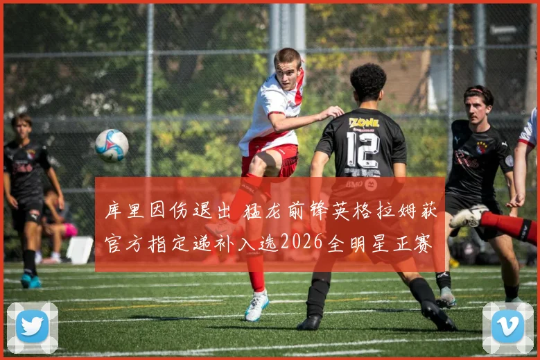 库里因伤退出 猛龙前锋英格拉姆获官方指定递补入选2026全明星正赛