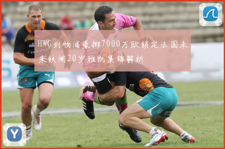 HWG利物浦豪掷7000万欧锁定法国未来铁闸20岁雅凯集锦解析