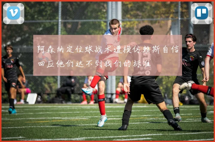 阿森纳定位球战术遭模仿赖斯自信回应他们达不到我们的标准