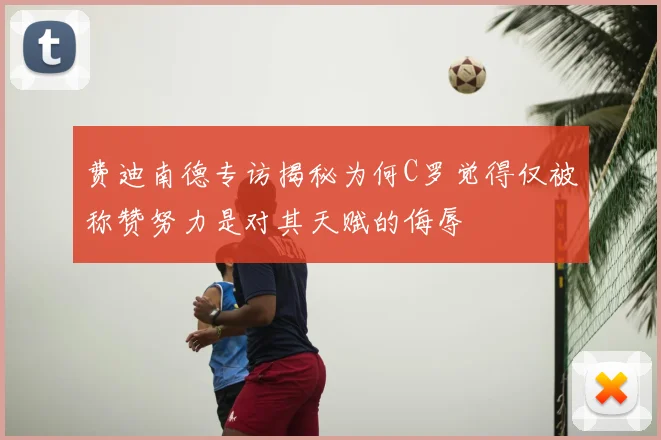 费迪南德专访揭秘为何C罗觉得仅被称赞努力是对其天赋的侮辱