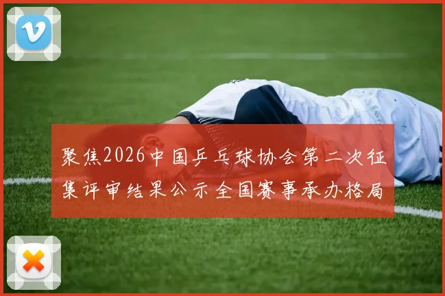 聚焦2026中国乒乓球协会第二次征集评审结果公示全国赛事承办格局初定