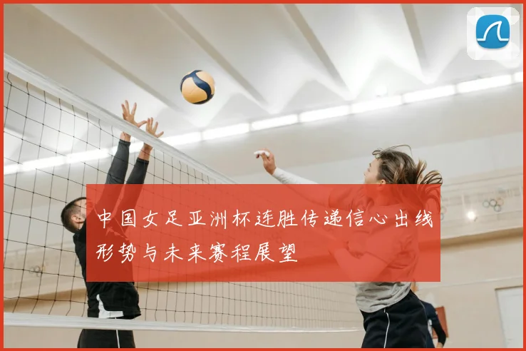 中国女足亚洲杯连胜传递信心出线形势与未来赛程展望