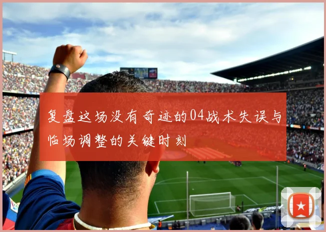 复盘这场没有奇迹的04战术失误与临场调整的关键时刻