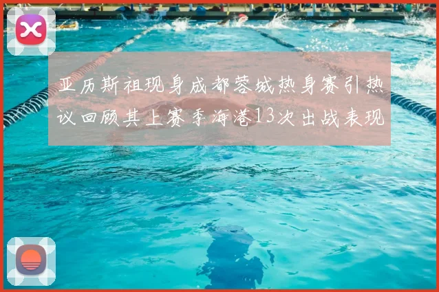 亚历斯祖现身成都蓉城热身赛引热议回顾其上赛季海港13次出战表现