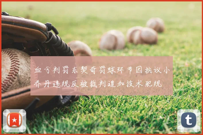 血亏判罚东契奇罚球环节因抗议小乔丹违规反被裁判追加技术犯规