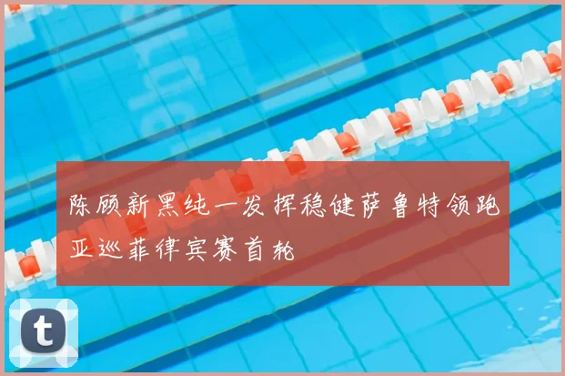 陈顾新黑纯一发挥稳健萨鲁特领跑亚巡菲律宾赛首轮