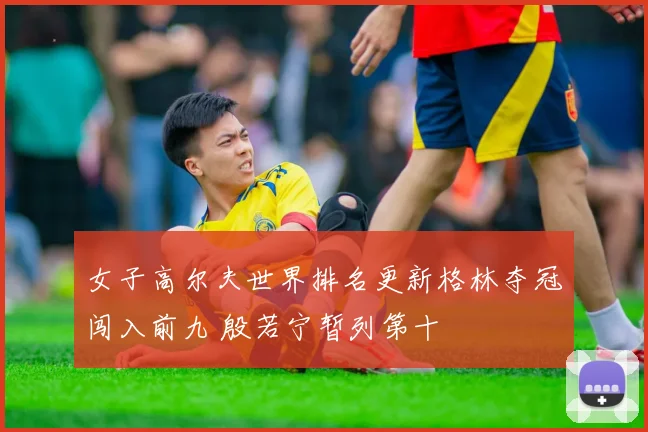 女子高尔夫世界排名更新格林夺冠闯入前九 殷若宁暂列第十