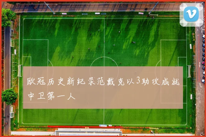 欧冠历史新纪录范戴克以3助攻成就中卫第一人
