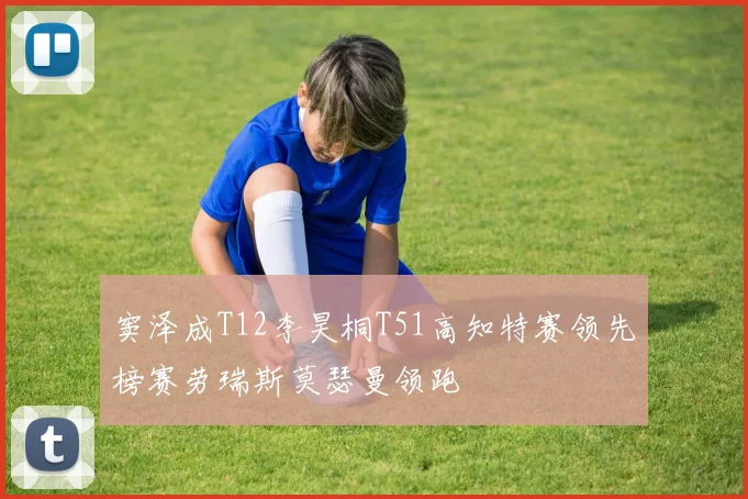 窦泽成T12李昊桐T51高知特赛领先榜赛劳瑞斯莫瑟曼领跑