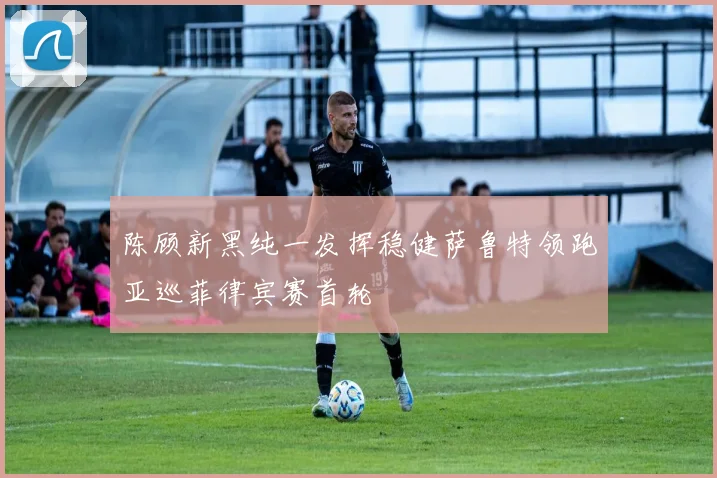 陈顾新黑纯一发挥稳健萨鲁特领跑亚巡菲律宾赛首轮