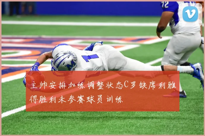 主帅安排加练调整状态C罗缺席利雅得胜利未参赛球员训练