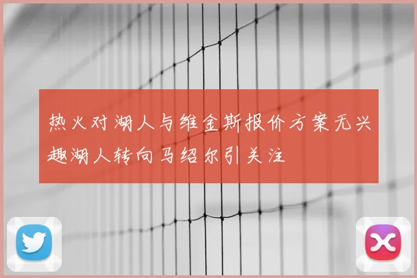 热火对湖人与维金斯报价方案无兴趣湖人转向马绍尔引关注