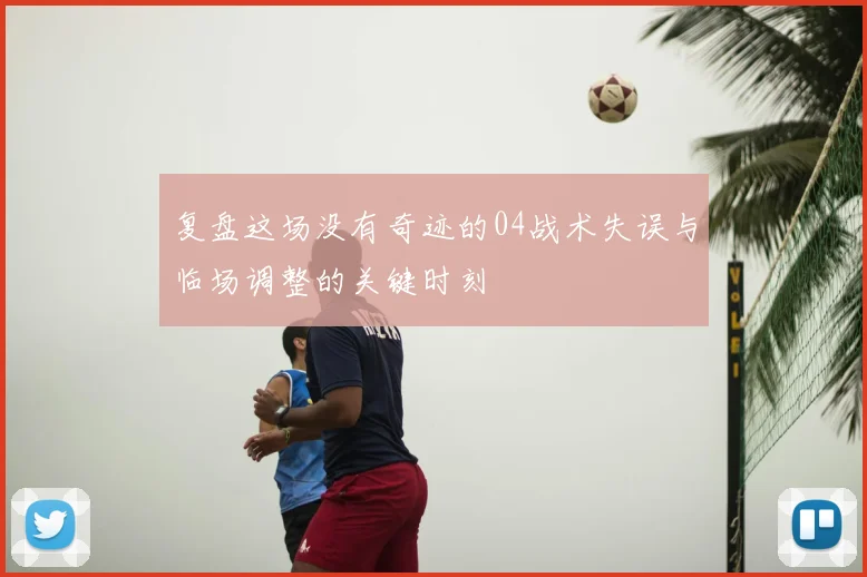 复盘这场没有奇迹的04战术失误与临场调整的关键时刻