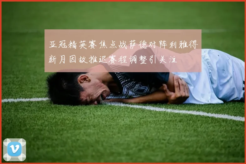 亚冠精英赛焦点战萨德对阵利雅得新月因故推迟赛程调整引关注