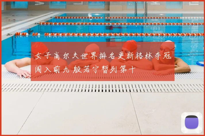 女子高尔夫世界排名更新格林夺冠闯入前九 殷若宁暂列第十