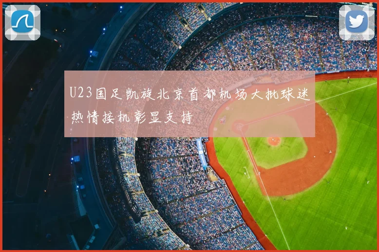 U23国足凯旋北京首都机场大批球迷热情接机彰显支持
