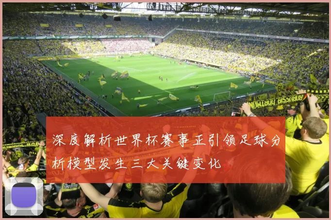 深度解析世界杯赛事正引领足球分析模型发生三大关键变化